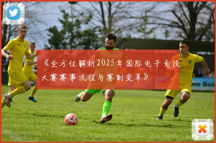 《全方位解析2025年国际电子竞技大赛赛事流程与赛制变革》
