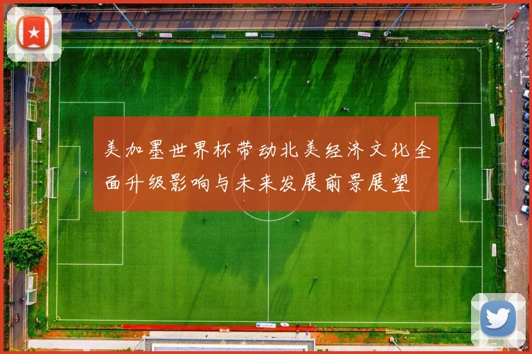 美加墨世界杯带动北美经济文化全面升级影响与未来发展前景展望