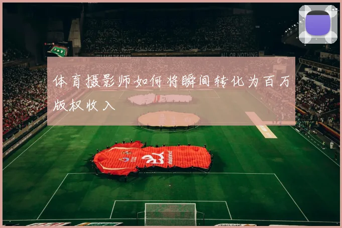 体育摄影师如何将瞬间转化为百万版权收入