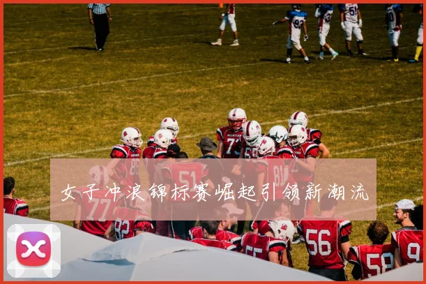 女子冲浪锦标赛崛起引领新潮流