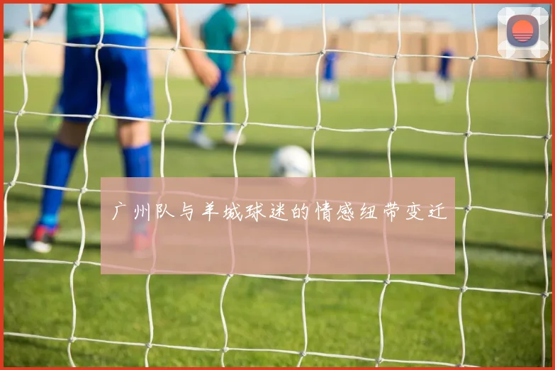 广州队与羊城球迷的情感纽带变迁