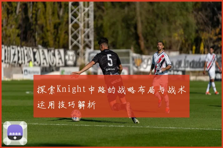 探索Knight中路的战略布局与战术运用技巧解析