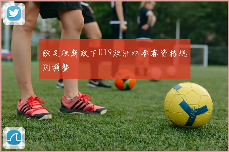 欧足联新政下U19欧洲杯参赛资格规则调整