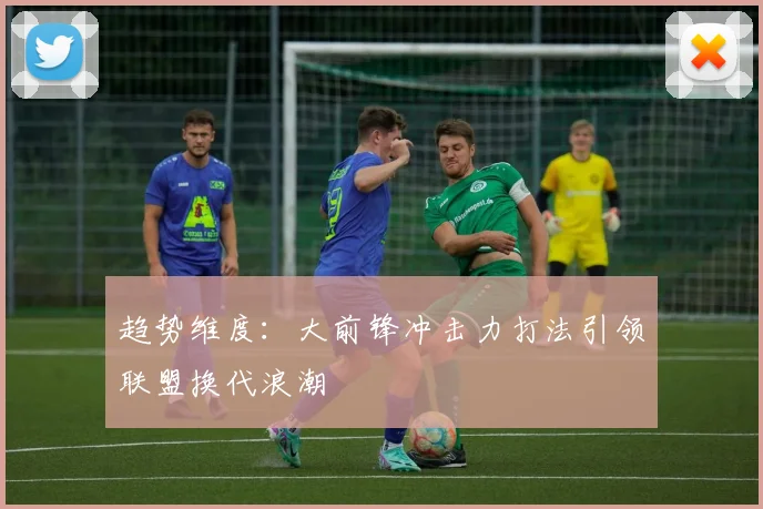 趋势维度：大前锋冲击力打法引领联盟换代浪潮