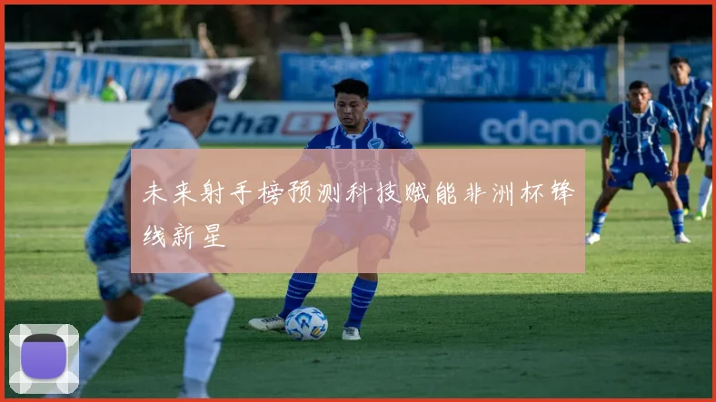 未来射手榜预测科技赋能非洲杯锋线新星