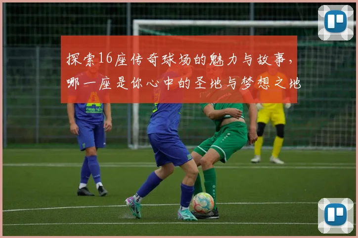 探索16座传奇球场的魅力与故事，哪一座是你心中的圣地与梦想之地