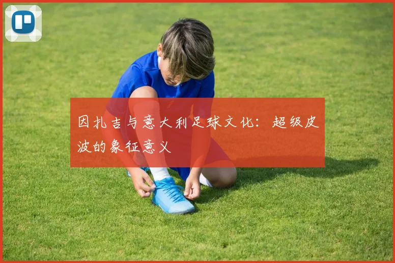 因扎吉与意大利足球文化：超级皮波的象征意义