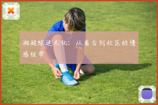 湘超球迷文化：从看台到社区的情感纽带