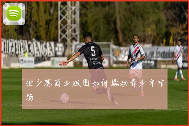 世少赛商业版图如何撬动青少年市场