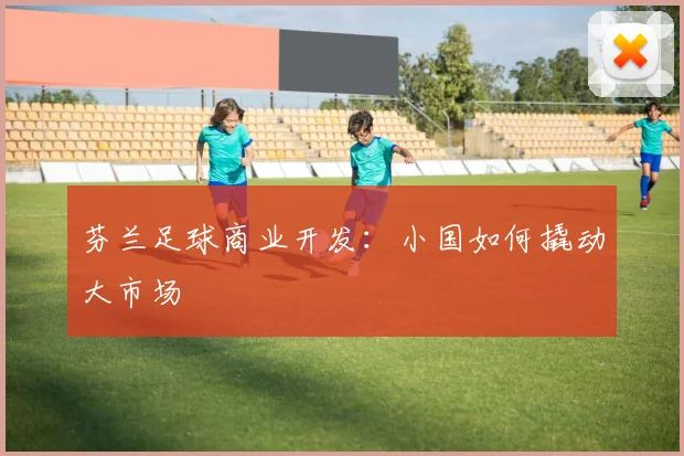 芬兰足球商业开发：小国如何撬动大市场