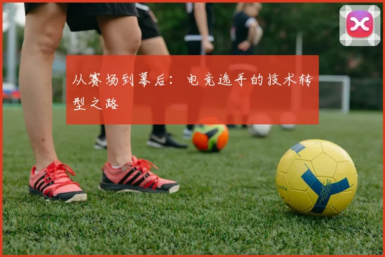 从赛场到幕后：电竞选手的技术转型之路
