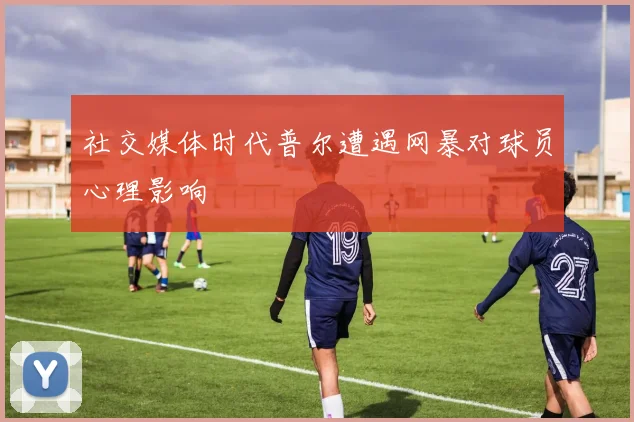社交媒体时代普尔遭遇网暴对球员心理影响