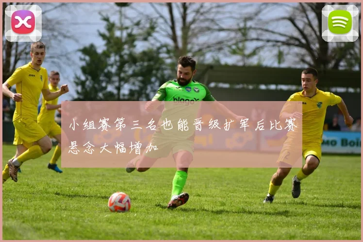 小组赛第三名也能晋级扩军后比赛悬念大幅增加