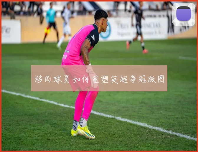 移民球员如何重塑英超争冠版图