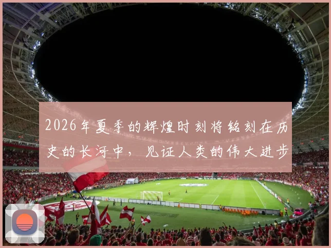 2026年夏季的辉煌时刻将铭刻在历史的长河中，见证人类的伟大进步与团结奋进
