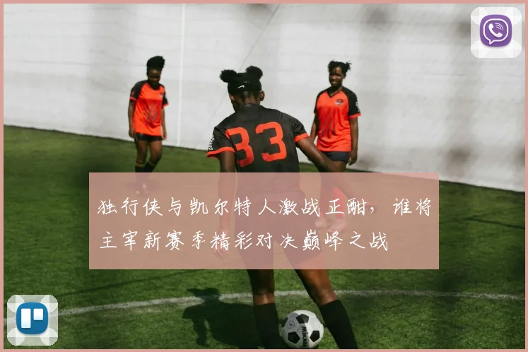 独行侠与凯尔特人激战正酣，谁将主宰新赛季精彩对决巅峰之战